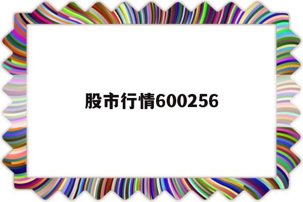 股市行情600256的简单介绍