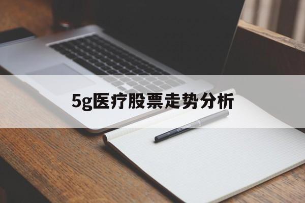 5g医疗股票走势分析(5g医疗股票走势分析图)