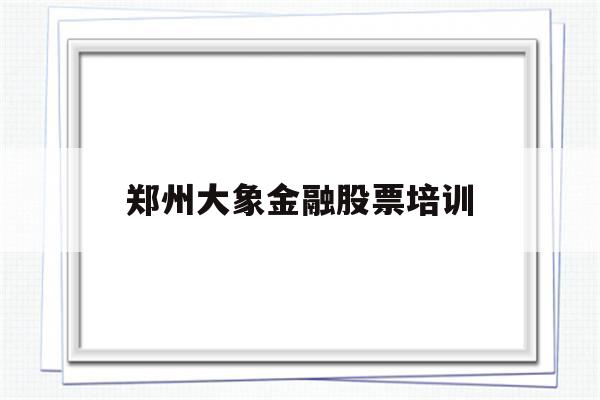 郑州大象金融股票培训(郑州大象信息技术有限公司)