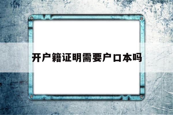 开户籍证明需要户口本吗(开户籍证明需要自带照片吗)