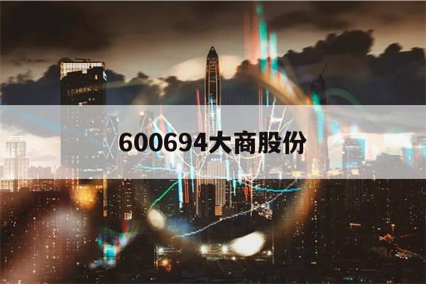 600694大商股份(600694大商股份股票股吧)