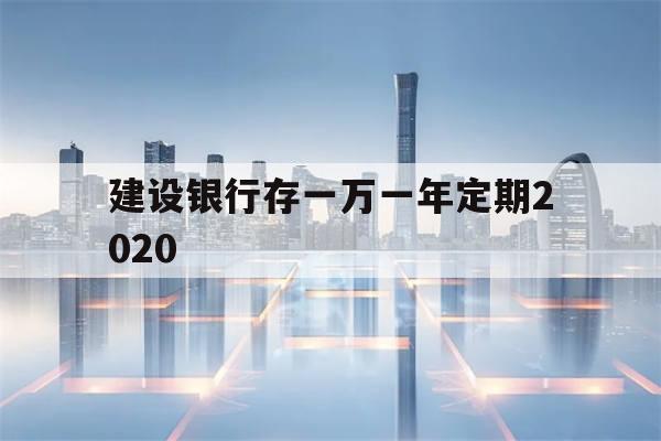 建设银行存一万一年定期2020(建设银行存一万一年定期2020年多少钱)