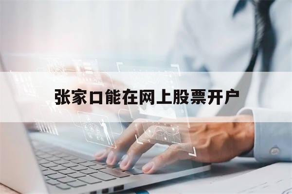 关于张家口能在网上股票开户的信息