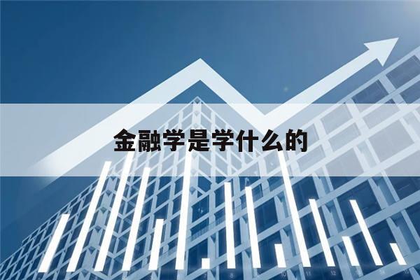 金融学是学什么的(金融学是学什么的就业怎么样)