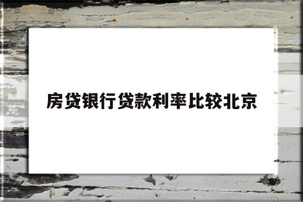 房贷银行贷款利率比较北京(北京房袋利率是不是比比前长了)