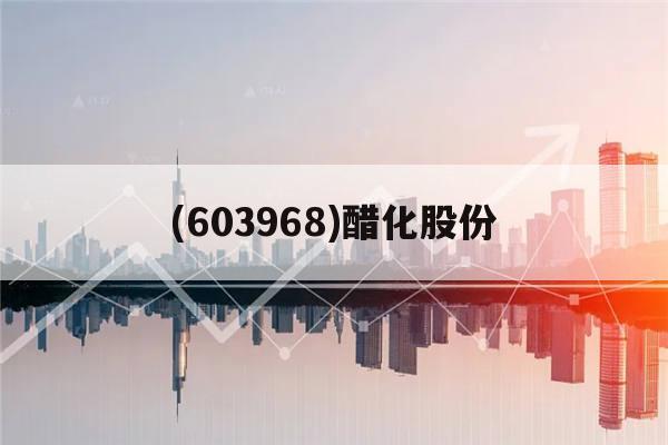 (603968)醋化股份(603968醋化股份一季报)