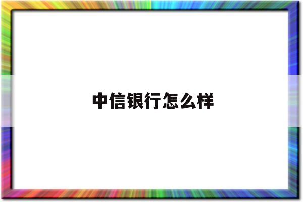 中信银行怎么样(中信银行怎么样属于什么)