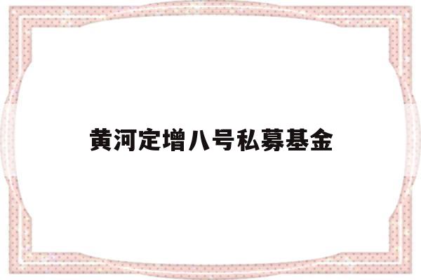 黄河定增八号私募基金(黄河定增八号私募基金有哪些)