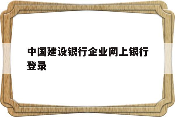 中国建设银行企业网上银行登录(中国建设银行企业网上银行登录入口官网)