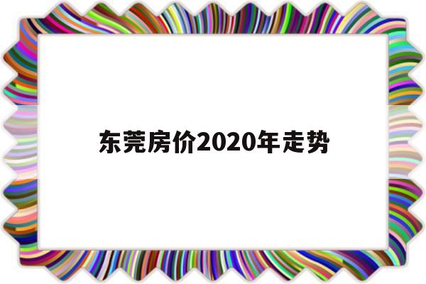 东莞房价2020年走势(东莞房价2020年走势如何)