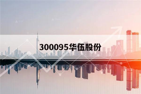 300095华伍股份(300095华伍股份股吧)