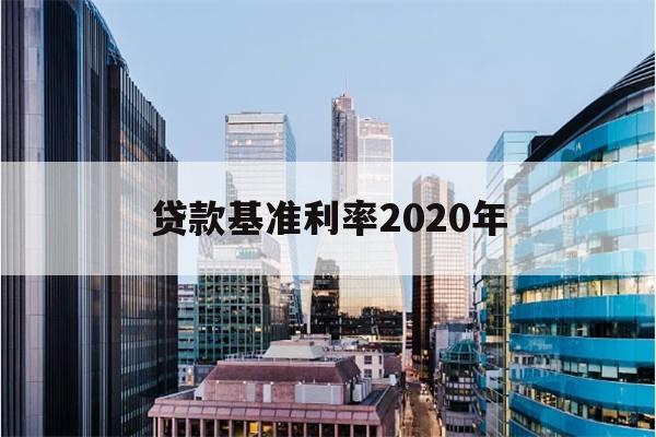 贷款基准利率2020年(贷款基准利率 2020年)