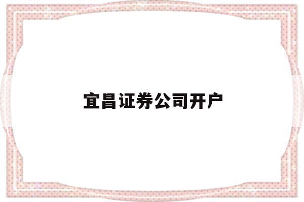 宜昌证券公司开户(宜昌证券公司开户流程)