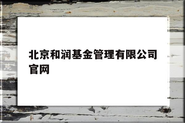 北京和润基金管理有限公司官网(北京和润基金管理有限公司官网首页)