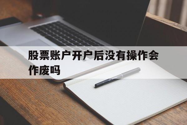 股票账户开户后没有操作会作废吗(股票账户开户后没有操作会作废吗安全吗)