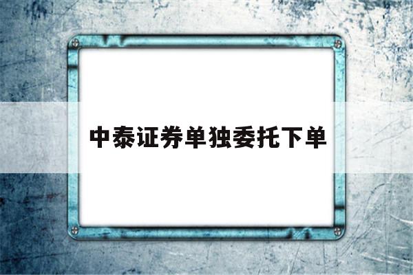 中泰证券单独委托下单(中泰证券单独委托下单怎么操作)