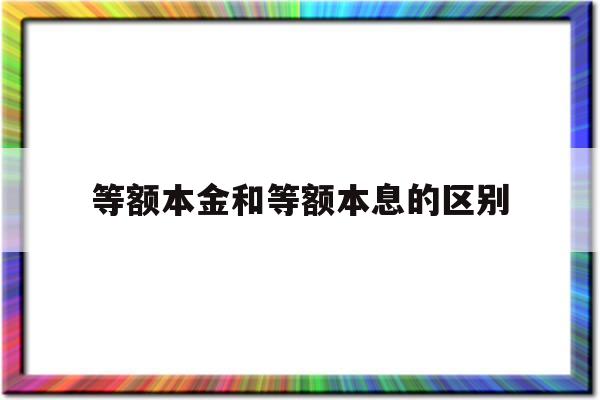 等额本金和等额本息的区别(什么叫等额本金和等额本息的区别)