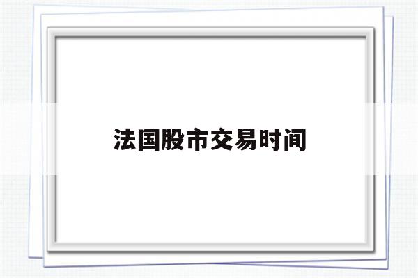 法国股市交易时间(法国股市什么时候开盘)