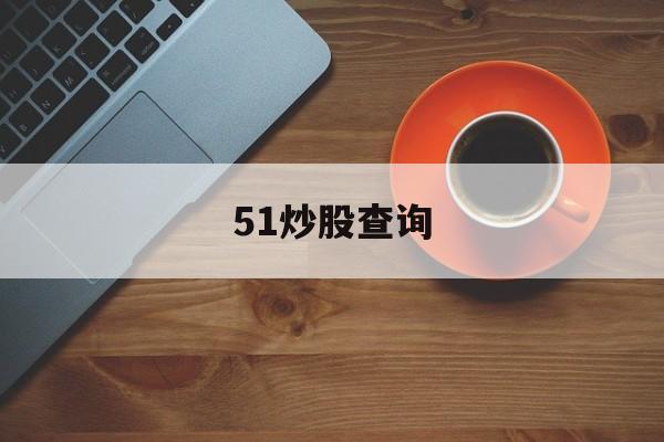 51炒股查询(51股票交易时间)