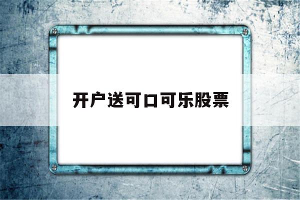 开户送可口可乐股票(可口可乐股票分红多少)