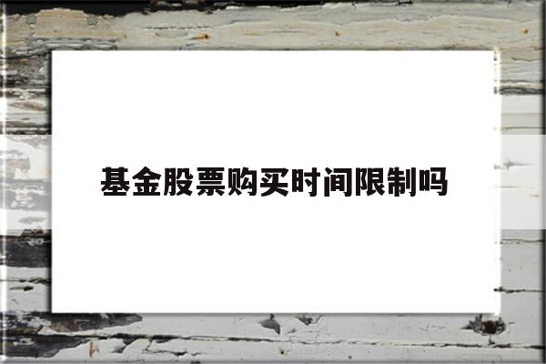 基金股票购买时间限制吗(基金买卖股票有时间限制吗)