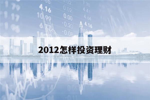 2012怎样投资理财(2020年如何投资理财)