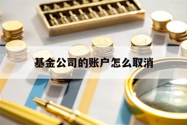 基金公司的账户怎么取消(基金公司账户销户需要多久到账)