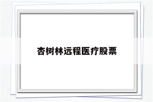 杏树林远程医疗股票(杏树林信息技术北京有限公司怎么样)