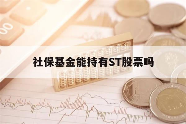 社保基金能持有ST股票吗(社保基金能持有st股票吗为什么)