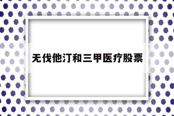 无伐他汀和三甲医疗股票的简单介绍