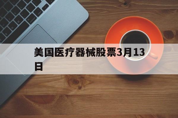 美国医疗器械股票3月13日(美国医疗器械股票3月13日价格)