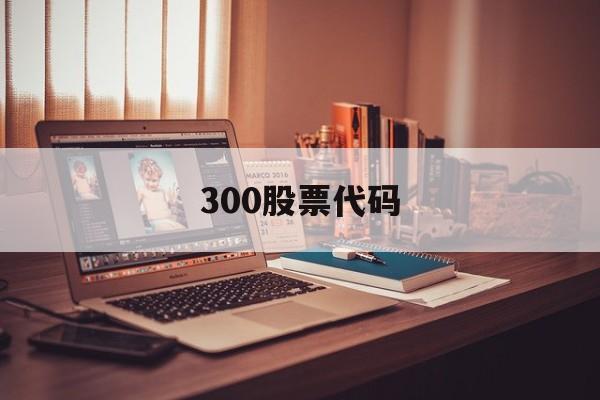 300股票代码(300股票代码是什么板块)