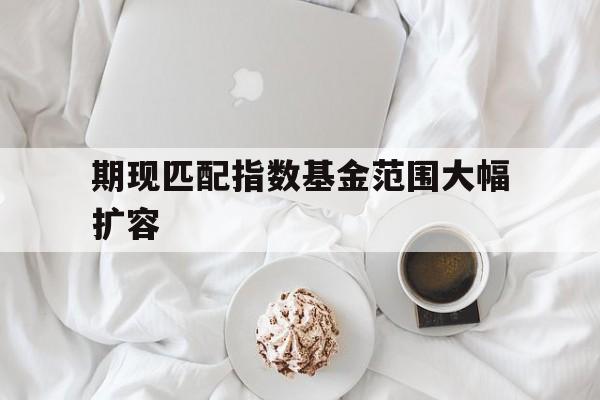 包含期现匹配指数基金范围大幅扩容的词条