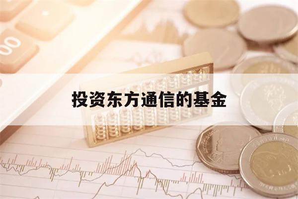 投资东方通信的基金(投资东方通信的基金有哪些)