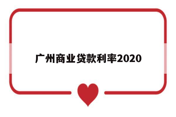 广州商业贷款利率2020(广州商业贷款利率2023最新利率表)