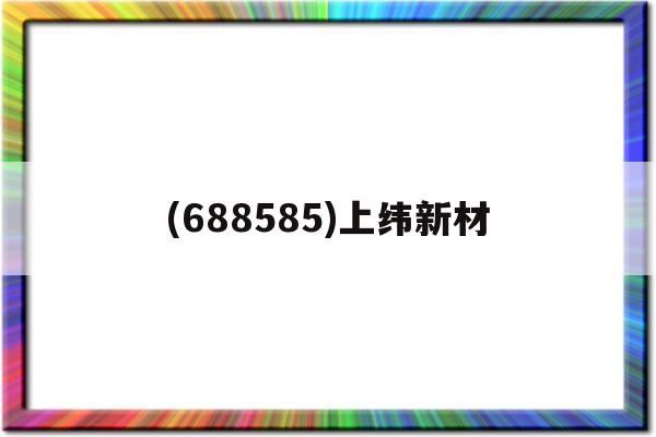 (688585)上纬新材(上纬新材料科技股份有限公司股票)